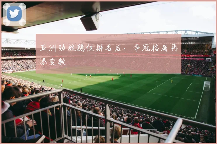 亚洲劲旅稳住排名后，争冠格局再添变数