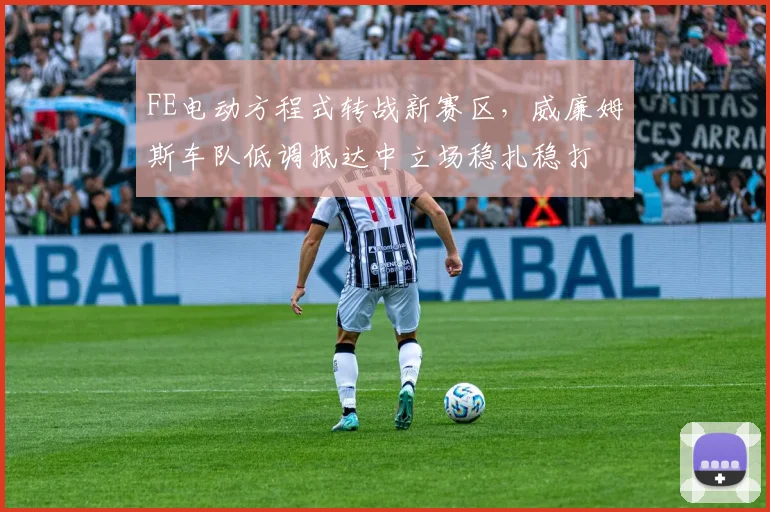 FE电动方程式转战新赛区，威廉姆斯车队低调抵达中立场稳扎稳打