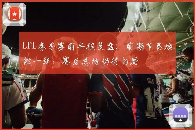 LPL春季赛前半程复盘：前期节奏焕然一新，赛后总结仍待打磨