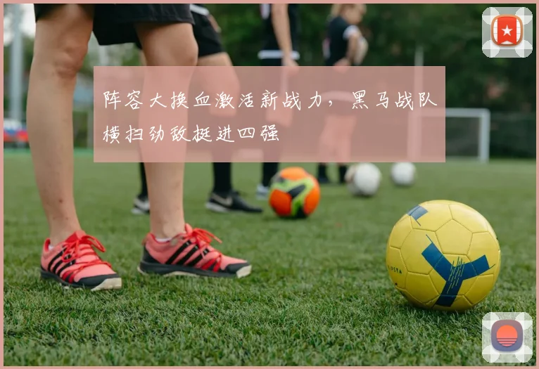 阵容大换血激活新战力，黑马战队横扫劲敌挺进四强