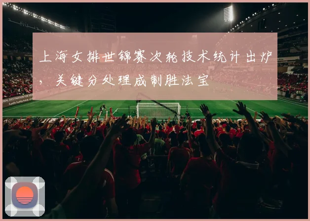 上海女排世锦赛次轮技术统计出炉，关键分处理成制胜法宝