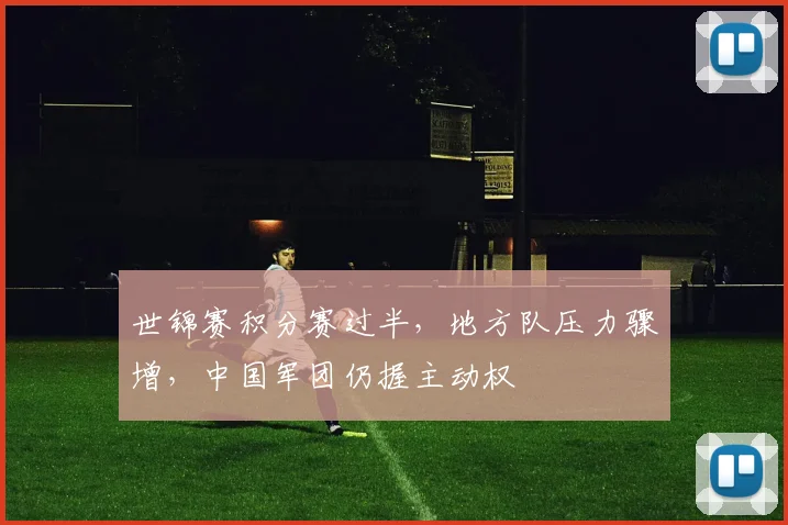 世锦赛积分赛过半，地方队压力骤增，中国军团仍握主动权