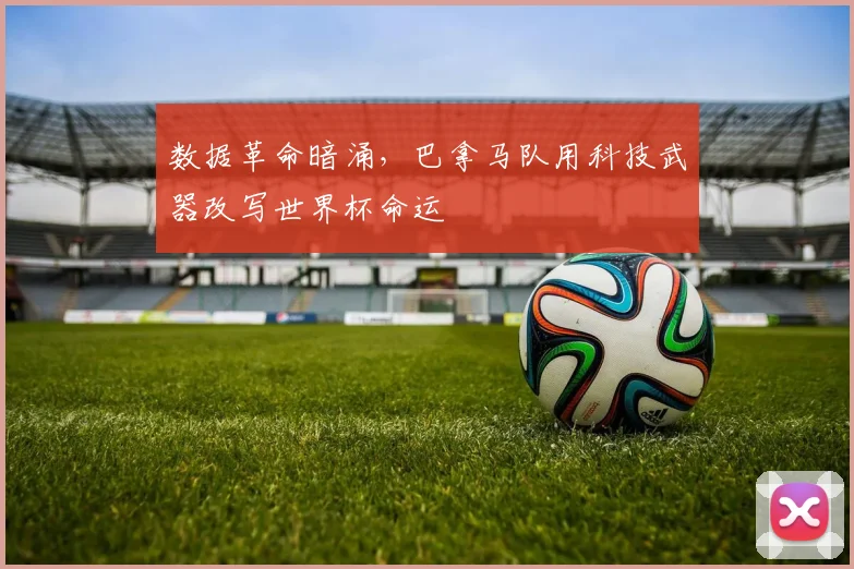 数据革命暗涌，巴拿马队用科技武器改写世界杯命运