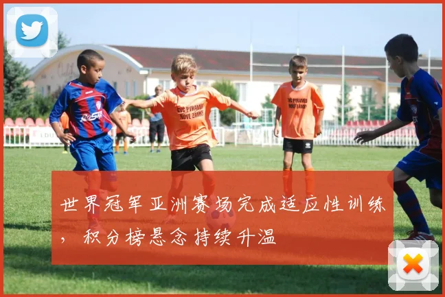 世界冠军亚洲赛场完成适应性训练，积分榜悬念持续升温