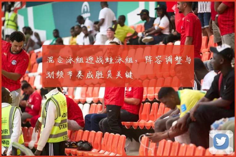 混合泳组迎战蛙泳组，阵容调整与划频节奏成胜负关键