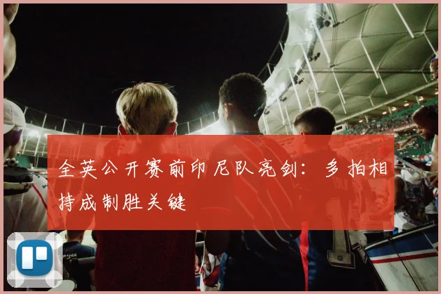 全英公开赛前印尼队亮剑：多拍相持成制胜关键