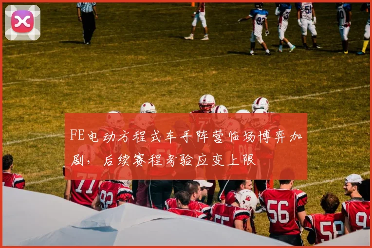 FE电动方程式车手阵营临场博弈加剧，后续赛程考验应变上限