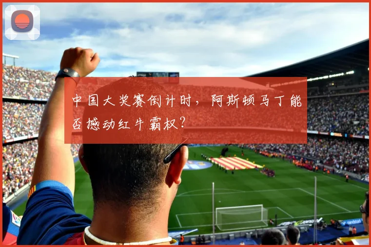 中国大奖赛倒计时，阿斯顿马丁能否撼动红牛霸权？