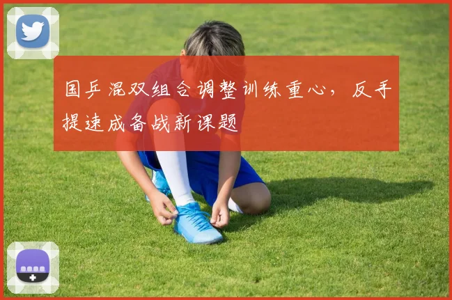 国乒混双组合调整训练重心，反手提速成备战新课题