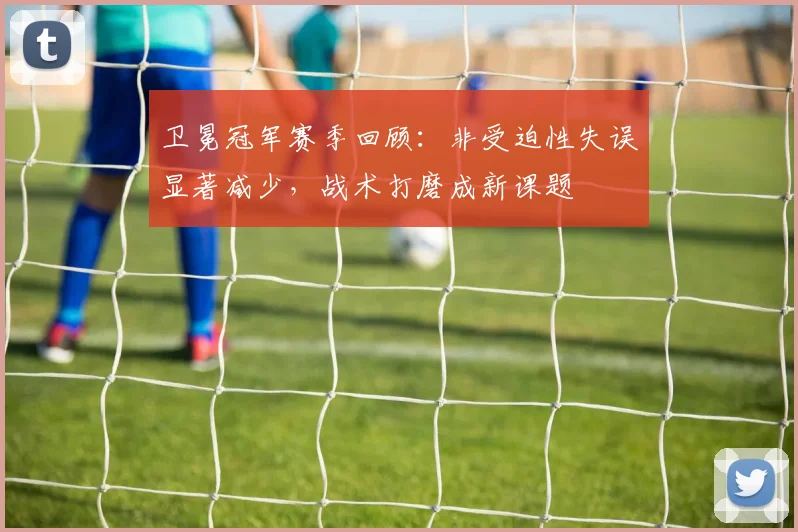 卫冕冠军赛季回顾：非受迫性失误显著减少，战术打磨成新课题