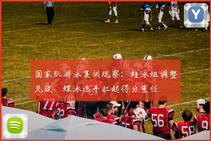 国家队游泳集训观察：蛙泳组调整见效，蝶泳选手扛起得分重任