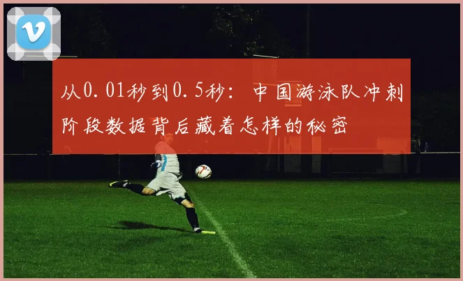 从0.01秒到0.5秒：中国游泳队冲刺阶段数据背后藏着怎样的秘密