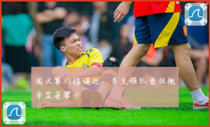 淘汰赛门槛逼近，多支强队晋级概率显著攀升