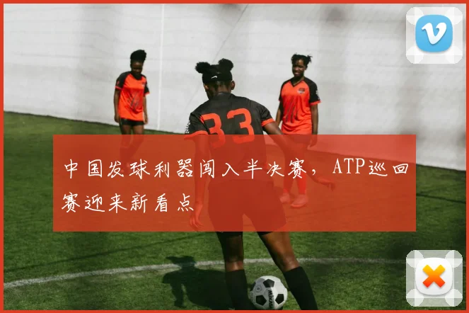 中国发球利器闯入半决赛，ATP巡回赛迎来新看点