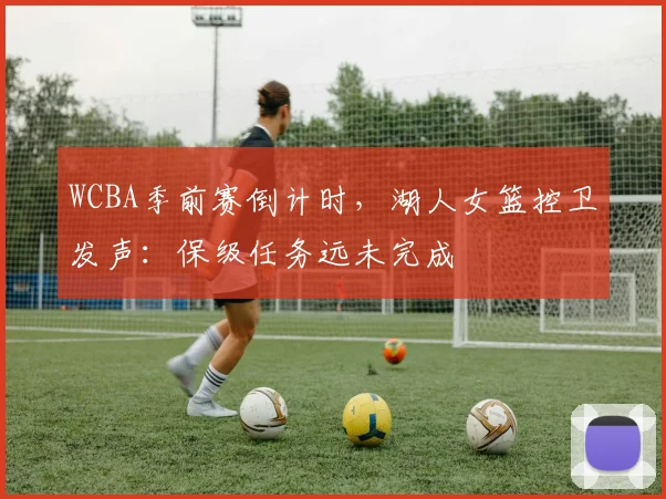 WCBA季前赛倒计时，湖人女篮控卫发声：保级任务远未完成