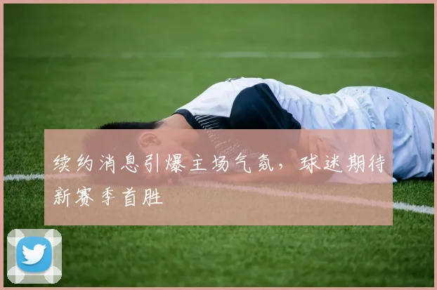 续约消息引爆主场气氛，球迷期待新赛季首胜