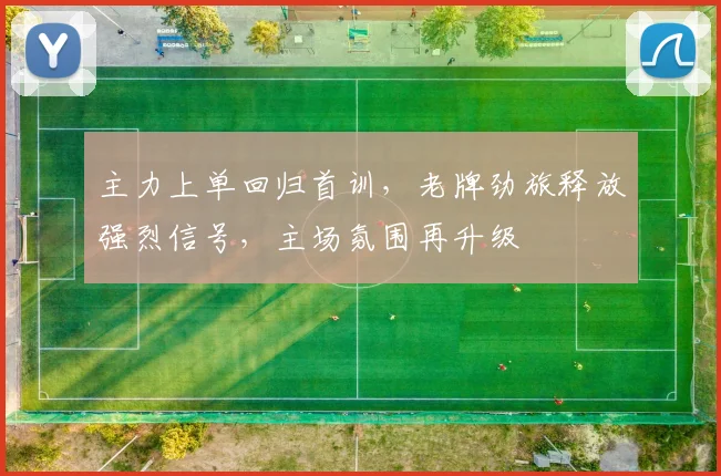 主力上单回归首训，老牌劲旅释放强烈信号，主场氛围再升级