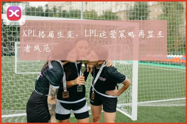 KPL格局生变，LPL运营策略再显王者风范