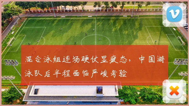 混合泳组连场硬仗显疲态，中国游泳队后半程面临严峻考验