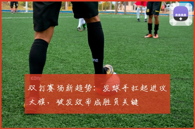 双打赛场新趋势：发球手扛起进攻大旗，破发效率成胜负关键