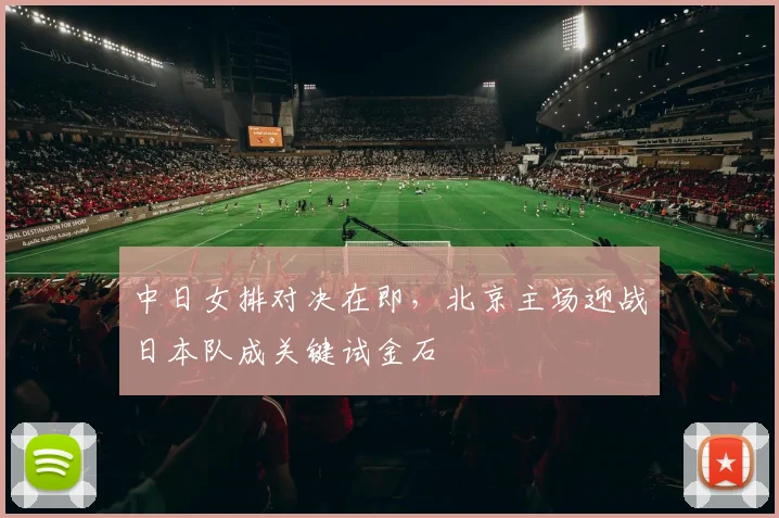 中日女排对决在即，北京主场迎战日本队成关键试金石