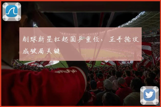 削球新星扛起国乒重任，正手抢攻成破局关键