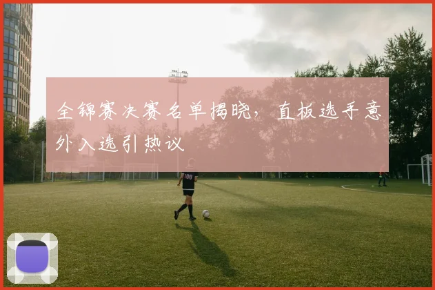 全锦赛决赛名单揭晓，直板选手意外入选引热议