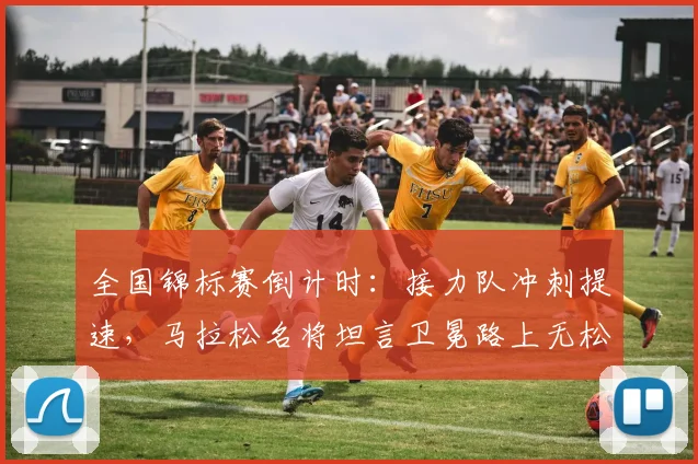 全国锦标赛倒计时：接力队冲刺提速，马拉松名将坦言卫冕路上无松懈