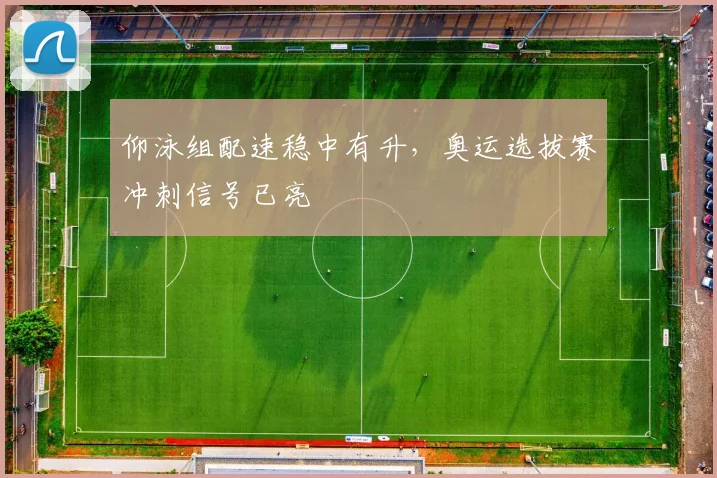 仰泳组配速稳中有升，奥运选拔赛冲刺信号已亮