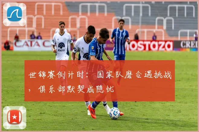世锦赛倒计时：国家队磨合遇挑战，俱乐部默契成隐忧