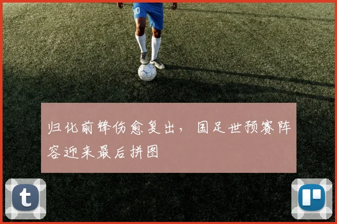 归化前锋伤愈复出，国足世预赛阵容迎来最后拼图