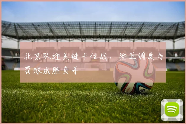 北京队迎关键卡位战，控卫调度与罚球成胜负手