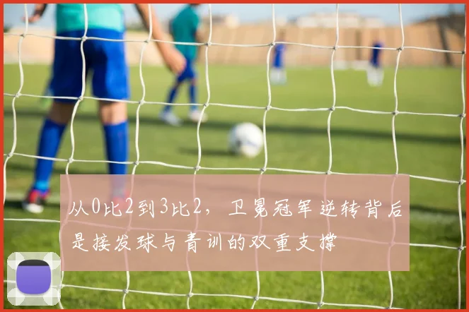 从0比2到3比2，卫冕冠军逆转背后是接发球与青训的双重支撑