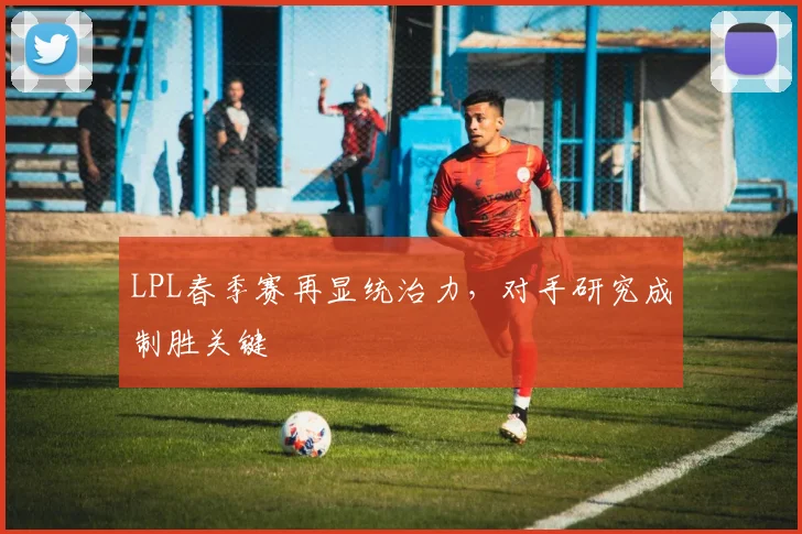 LPL春季赛再显统治力，对手研究成制胜关键