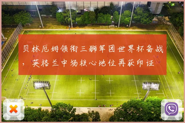 贝林厄姆领衔三狮军团世界杯备战，英格兰中场核心地位再获印证