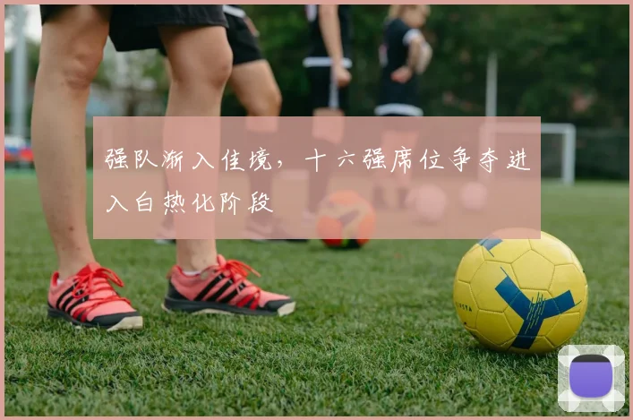 强队渐入佳境，十六强席位争夺进入白热化阶段