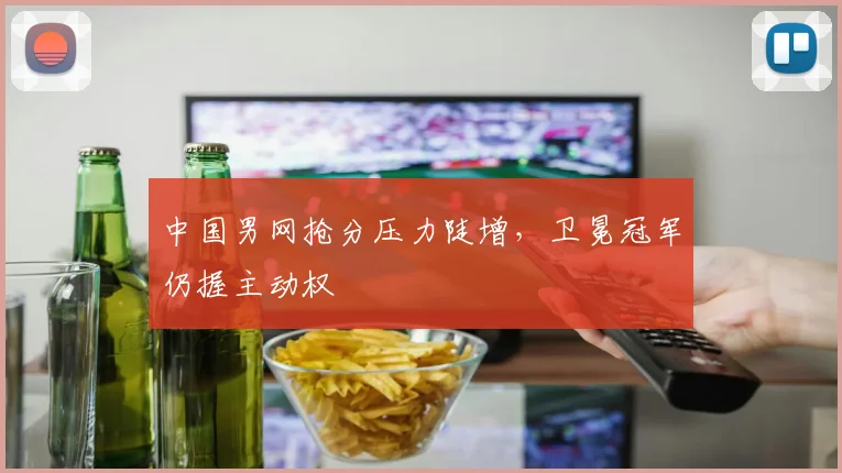 中国男网抢分压力陡增，卫冕冠军仍握主动权