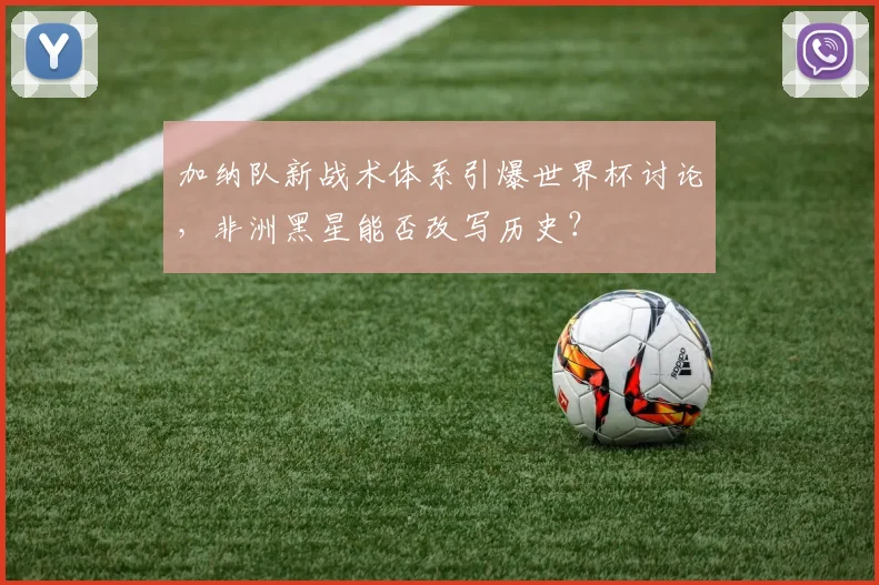 加纳队新战术体系引爆世界杯讨论，非洲黑星能否改写历史？