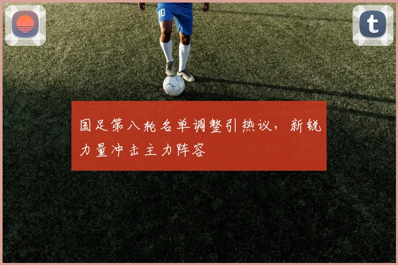 国足第八轮名单调整引热议，新锐力量冲击主力阵容