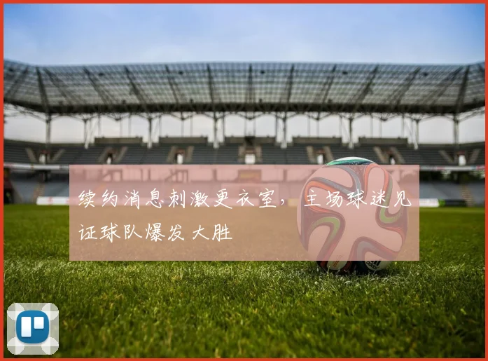 续约消息刺激更衣室，主场球迷见证球队爆发大胜