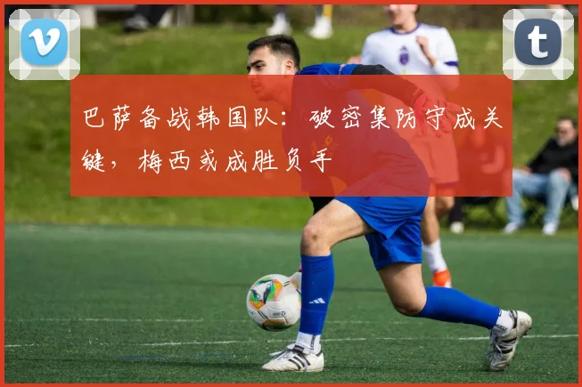 巴萨备战韩国队：破密集防守成关键，梅西或成胜负手