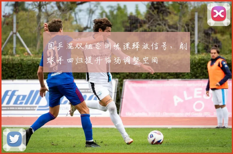 国乒混双组合训练课释放信号，削球手回归提升临场调整空间