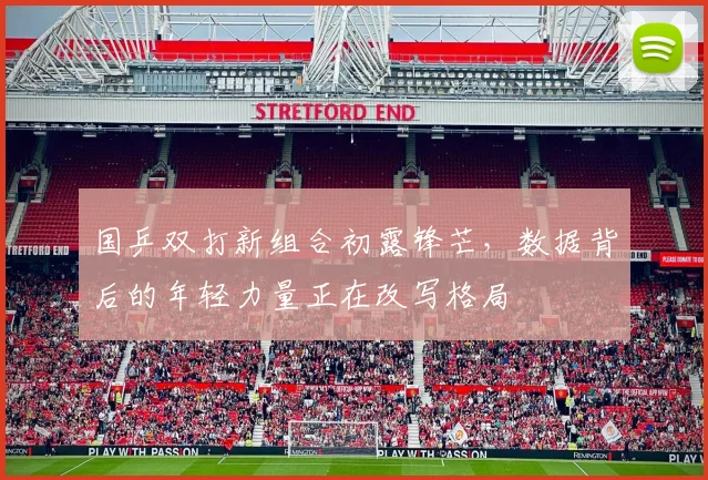 国乒双打新组合初露锋芒，数据背后的年轻力量正在改写格局