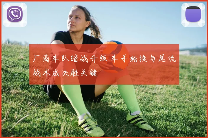 厂商车队暗战升级 车手轮换与尾流战术成决胜关键