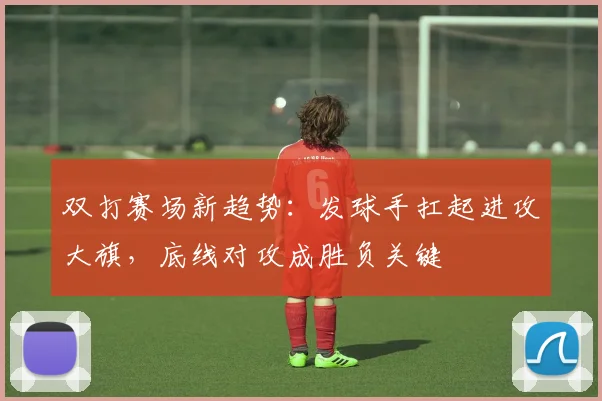双打赛场新趋势：发球手扛起进攻大旗，底线对攻成胜负关键